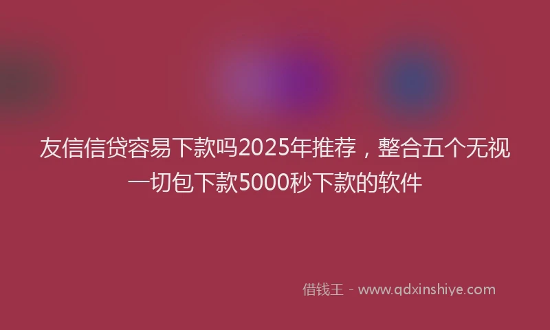 友信信贷容易下款吗2025年推荐，整合五个无视一切包下款5000秒下款的软件