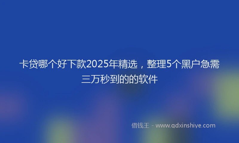 卡贷哪个好下款2025年精选，整理5个黑户急需三万秒到的的软件