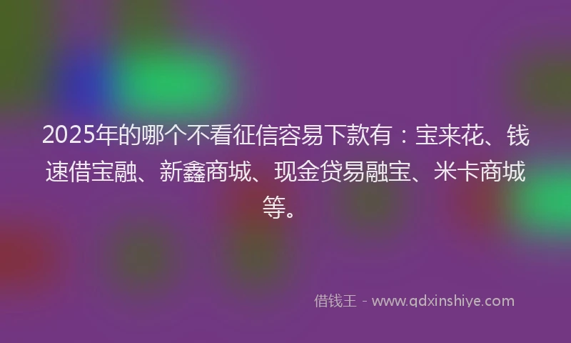 2025年的哪个不看征信容易下款有：宝来花、钱速借宝融、新鑫商城、现金贷易融宝、米卡商城等。