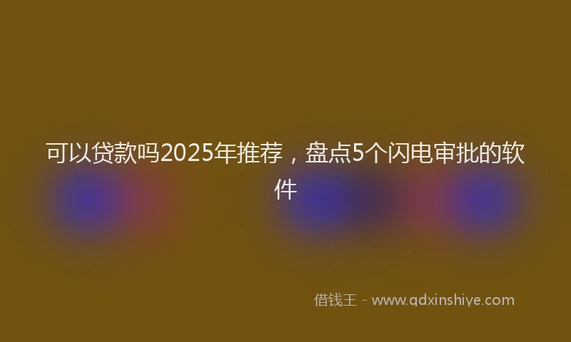可以贷款吗2025年推荐，盘点5个闪电审批的软件