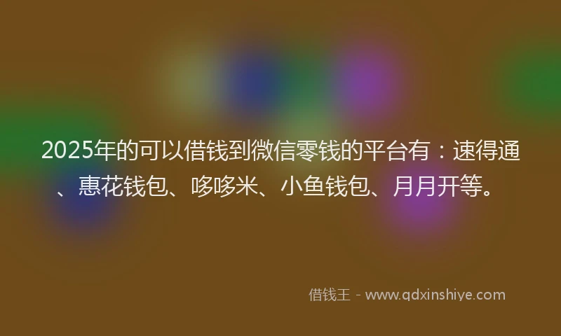 2025年的可以借钱到微信零钱的平台有：速得通、惠花钱包、哆哆米、小鱼钱包、月月开等。