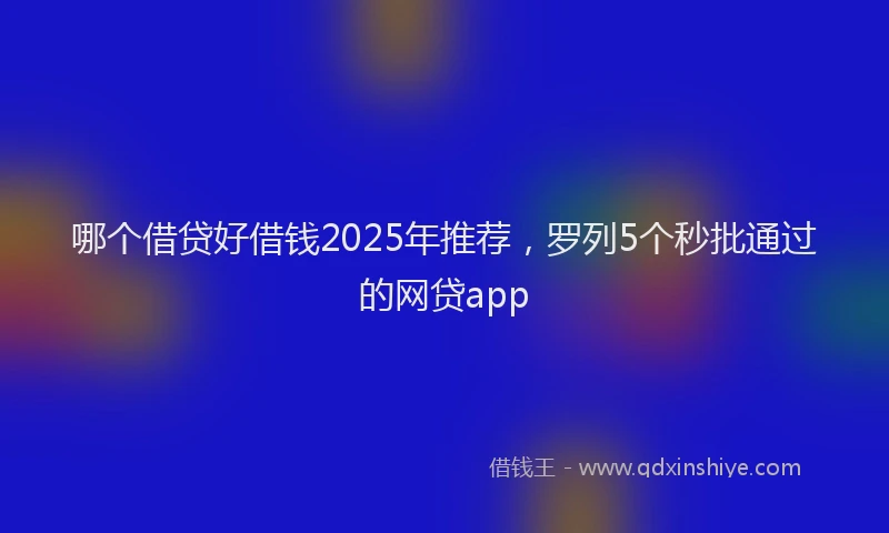哪个借贷好借钱2025年推荐，罗列5个秒批通过的网贷app