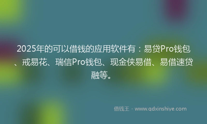 2025年的可以借钱的应用软件有：易贷Pro钱包、戒易花、瑞信Pro钱包、现金侠易借、易借速贷融等。