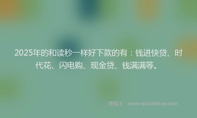 2025年的和读秒一样好下款的有：钱进快贷、时代花、闪电购、现金贷、钱满满等。