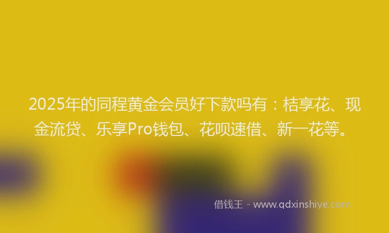 2025年的同程黄金会员好下款吗有：桔享花、现金流贷、乐享Pro钱包、花呗速借、新一花等。