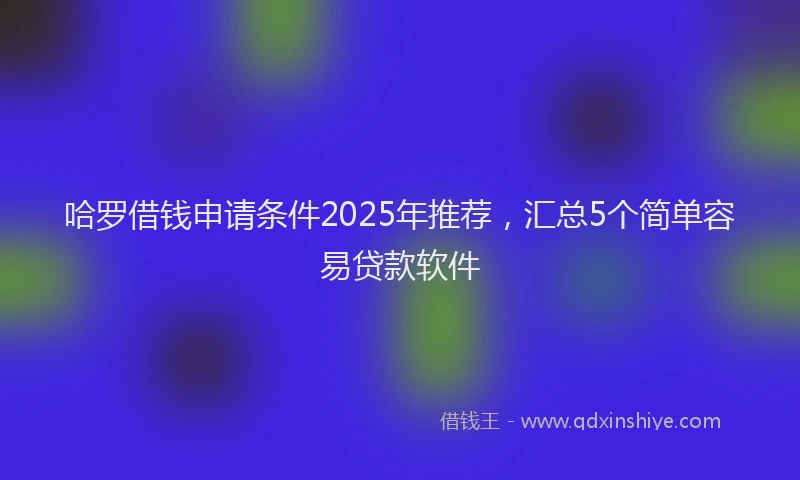 哈罗借钱申请条件2025年推荐，汇总5个简单容易贷款软件
