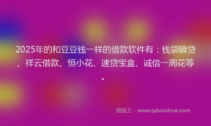 2025年的和豆豆钱一样的借款软件有：钱袋瞬贷、祥云借款、恒小花、速贷宝盒、诚信一周花等。