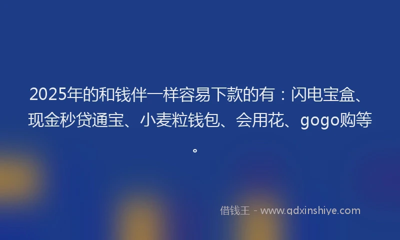 2025年的和钱伴一样容易下款的有：闪电宝盒、现金秒贷通宝、小麦粒钱包、会用花、gogo购等。