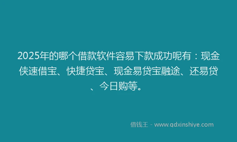 2025年的哪个借款软件容易下款成功呢有：现金侠速借宝、快捷贷宝、现金易贷宝融途、还易贷、今日购等。