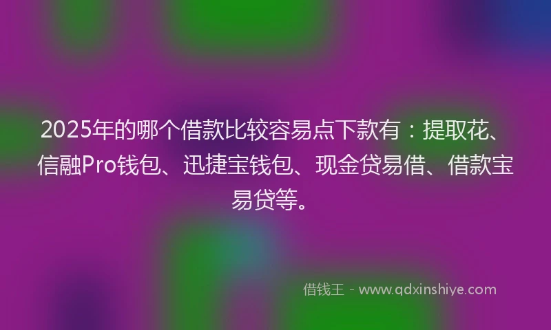 2025年的哪个借款比较容易点下款有：提取花、信融Pro钱包、迅捷宝钱包、现金贷易借、借款宝易贷等。