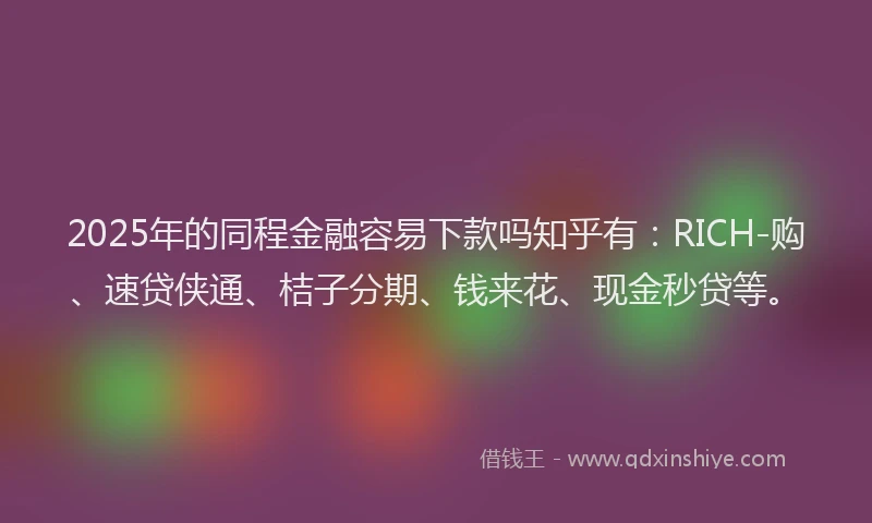 2025年的同程金融容易下款吗知乎有：RICH-购、速贷侠通、桔子分期、钱来花、现金秒贷等。