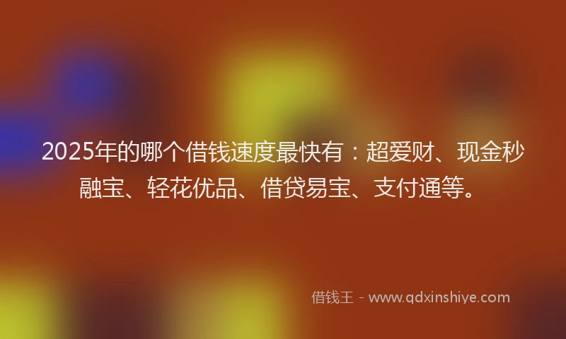 2025年的哪个借钱速度最快有：超爱财、现金秒融宝、轻花优品、借贷易宝、支付通等。