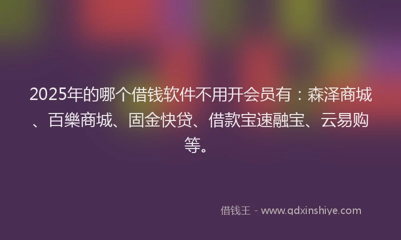 2025年的哪个借钱软件不用开会员有：森泽商城、百樂商城、固金快贷、借款宝速融宝、云易购等。