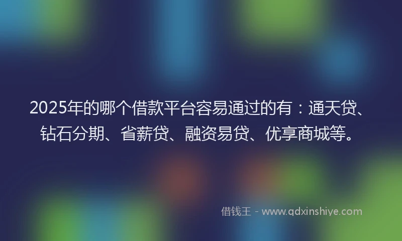 2025年的哪个借款平台容易通过的有：通天贷、钻石分期、省薪贷、融资易贷、优享商城等。