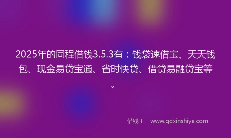 2025年的同程借钱3.5.3有：钱袋速借宝、天天钱包、现金易贷宝通、省时快贷、借贷易融贷宝等。