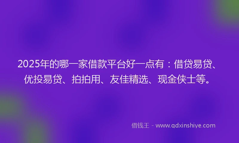 2025年的哪一家借款平台好一点有：借贷易贷、优投易贷、拍拍用、友佳精选、现金侠士等。