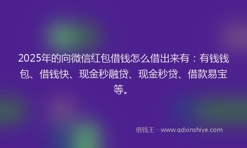 2025年的向微信红包借钱怎么借出来有：有钱钱包、借钱快、现金秒融贷、现金秒贷、借款易宝等。