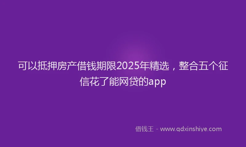 可以抵押房产借钱期限2025年精选，整合五个征信花了能网贷的app
