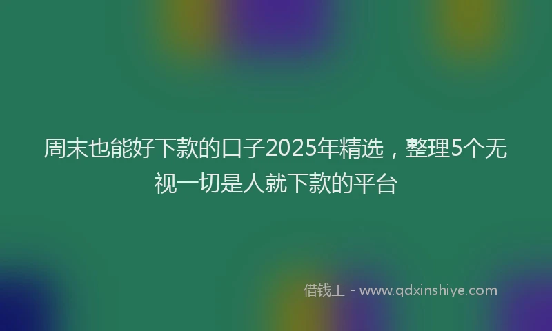 周末也能好下款的口子2025年精选，整理5个无视一切是人就下款的平台