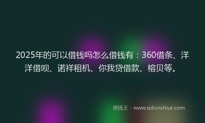 2025年的可以借钱吗怎么借钱有：360借条、洋洋借呗、诺祥租机、你我贷借款、榕贝等。