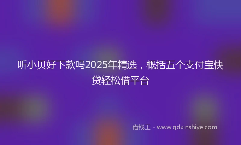 听小贝好下款吗2025年精选，概括五个支付宝快贷轻松借平台