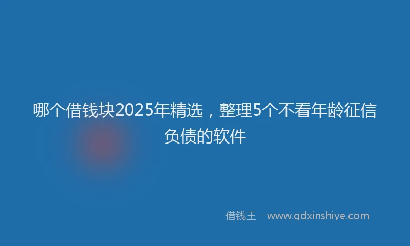 哪个借钱块2025年精选，整理5个不看年龄征信负债的软件