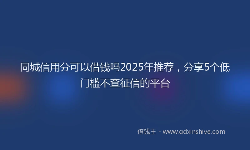 同城信用分可以借钱吗2025年推荐，分享5个低门槛不查征信的平台