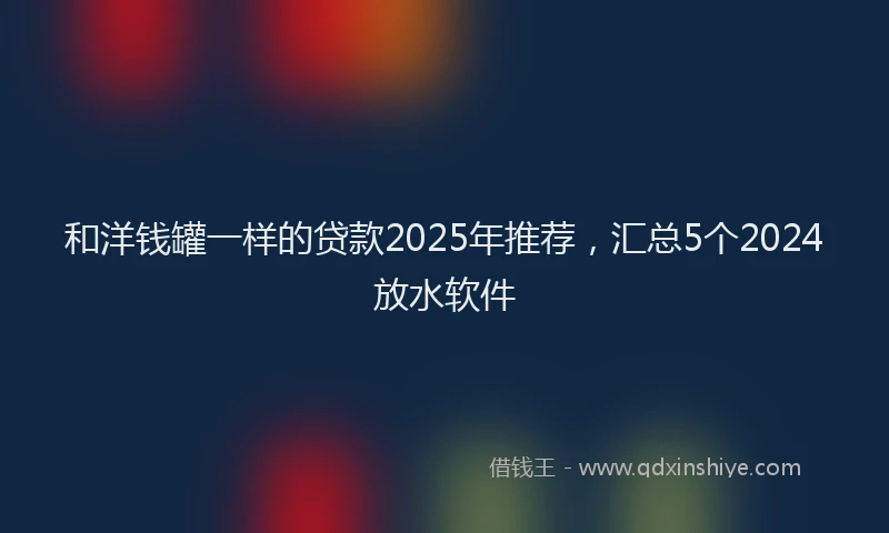 和洋钱罐一样的贷款2025年推荐，汇总5个2024放水软件
