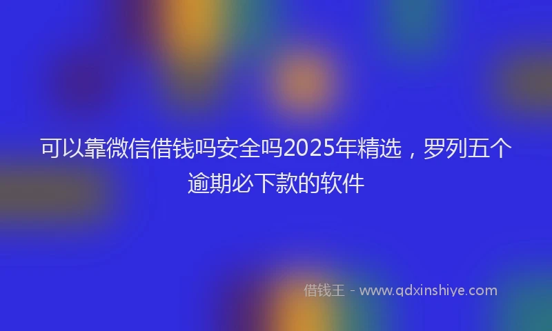可以靠微信借钱吗安全吗2025年精选，罗列五个逾期必下款的软件