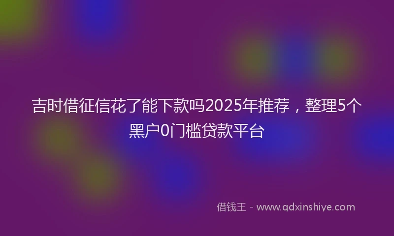 吉时借征信花了能下款吗2025年推荐，整理5个黑户0门槛贷款平台