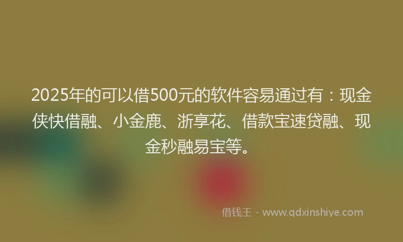 2025年的可以借500元的软件容易通过有：现金侠快借融、小金鹿、浙享花、借款宝速贷融、现金秒融易宝等。