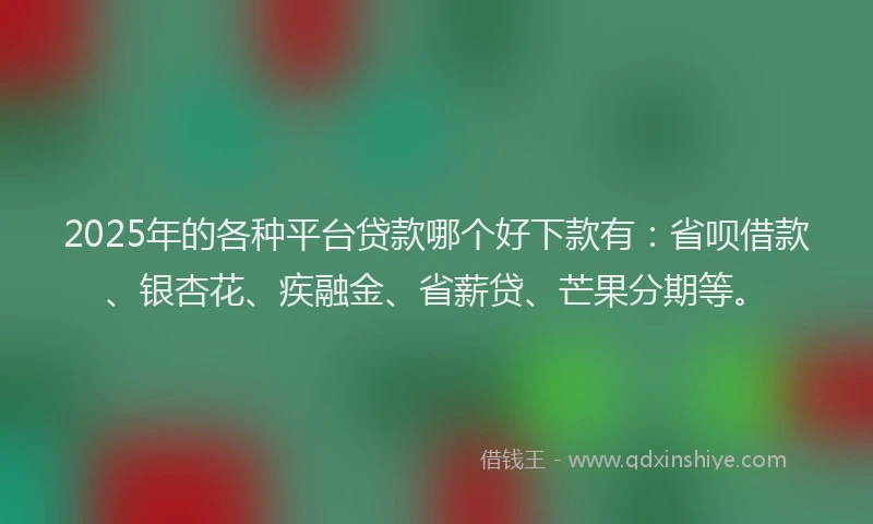 2025年的各种平台贷款哪个好下款有：省呗借款、银杏花、疾融金、省薪贷、芒果分期等。