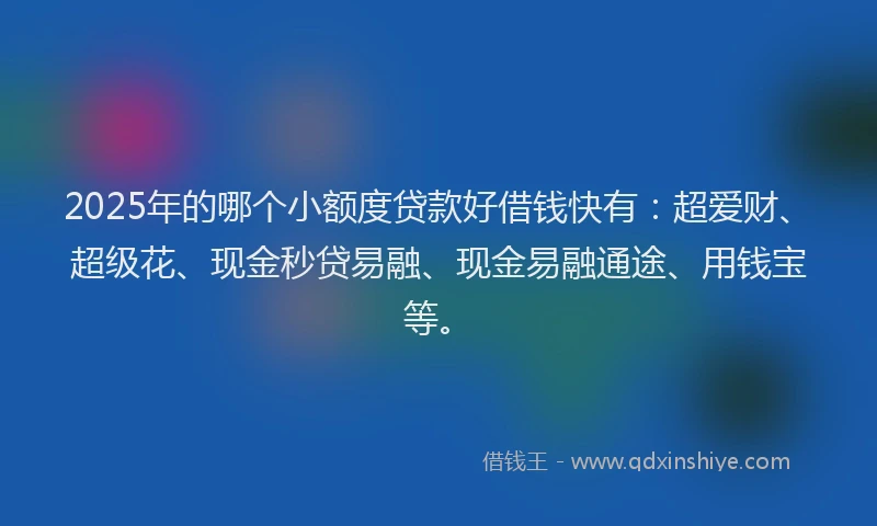 2025年的哪个小额度贷款好借钱快有：超爱财、超级花、现金秒贷易融、现金易融通途、用钱宝等。