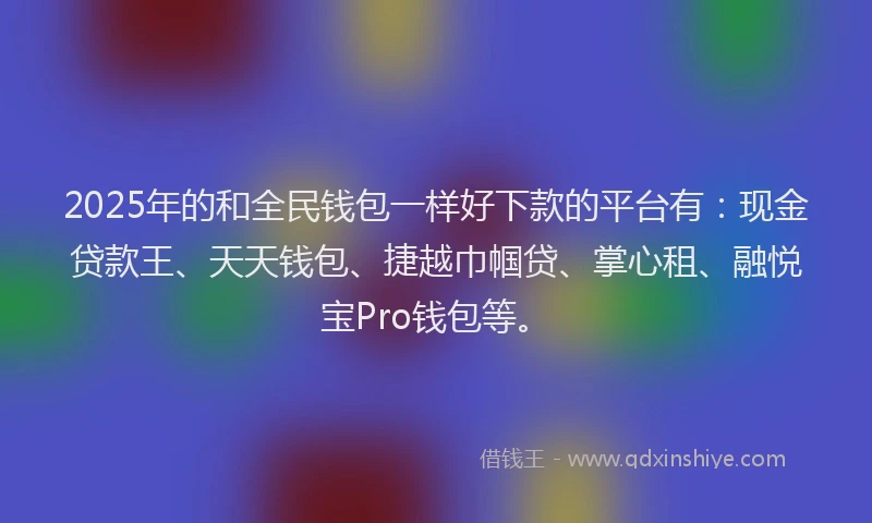 2025年的和全民钱包一样好下款的平台有：现金贷款王、天天钱包、捷越巾帼贷、掌心租、融悦宝Pro钱包等。