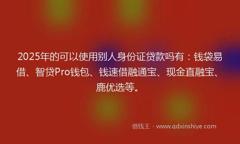 2025年的可以使用别人身份证贷款吗有：钱袋易借、智贷Pro钱包、钱速借融通宝、现金直融宝、鹿优选等。