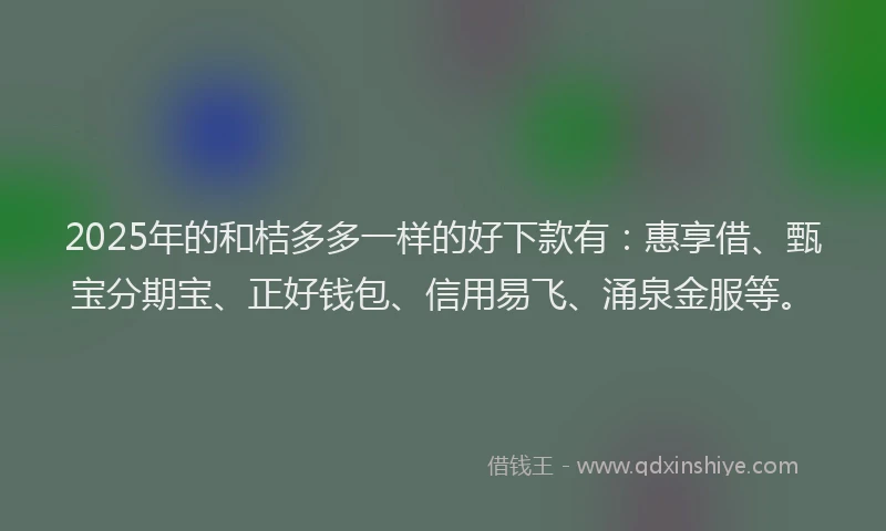 2025年的和桔多多一样的好下款有：惠享借、甄宝分期宝、正好钱包、信用易飞、涌泉金服等。