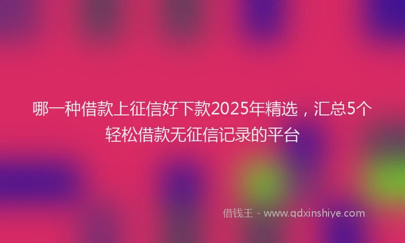 哪一种借款上征信好下款2025年精选，汇总5个轻松借款无征信记录的平台
