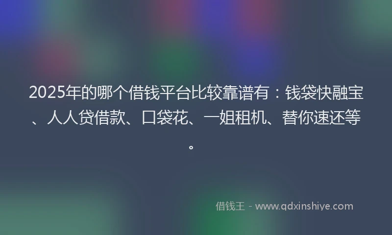 2025年的哪个借钱平台比较靠谱有：钱袋快融宝、人人贷借款、口袋花、一姐租机、替你速还等。