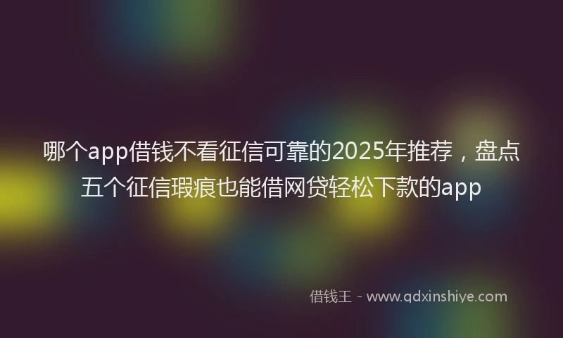 哪个app借钱不看征信可靠的2025年推荐，盘点五个征信瑕疵也能借网贷轻松下款的app