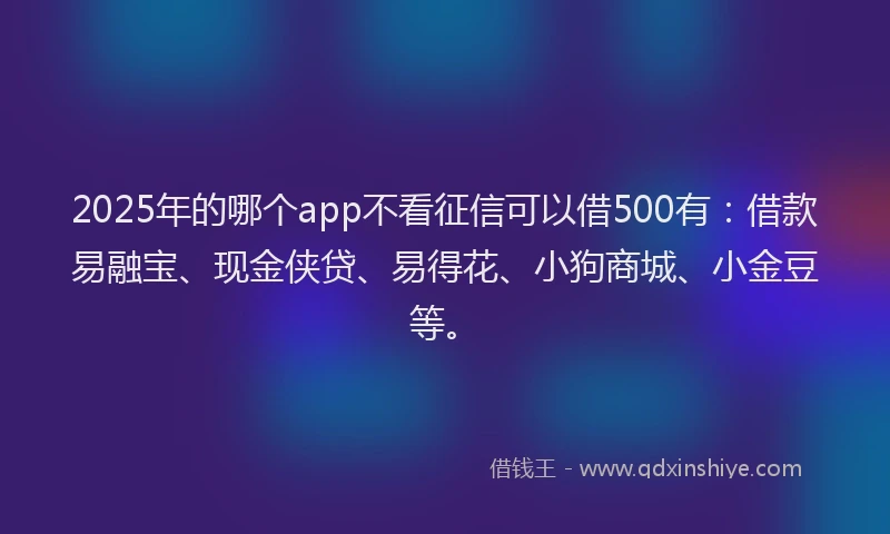 2025年的哪个app不看征信可以借500有：借款易融宝、现金侠贷、易得花、小狗商城、小金豆等。