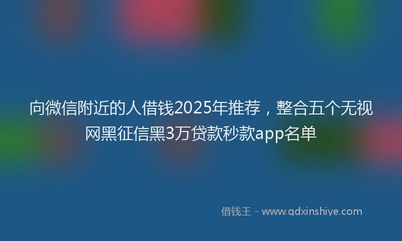 向微信附近的人借钱2025年推荐，整合五个无视网黑征信黑3万贷款秒款app名单