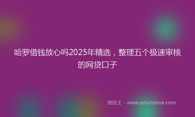 哈罗借钱放心吗2025年精选，整理五个极速审核的网贷口子