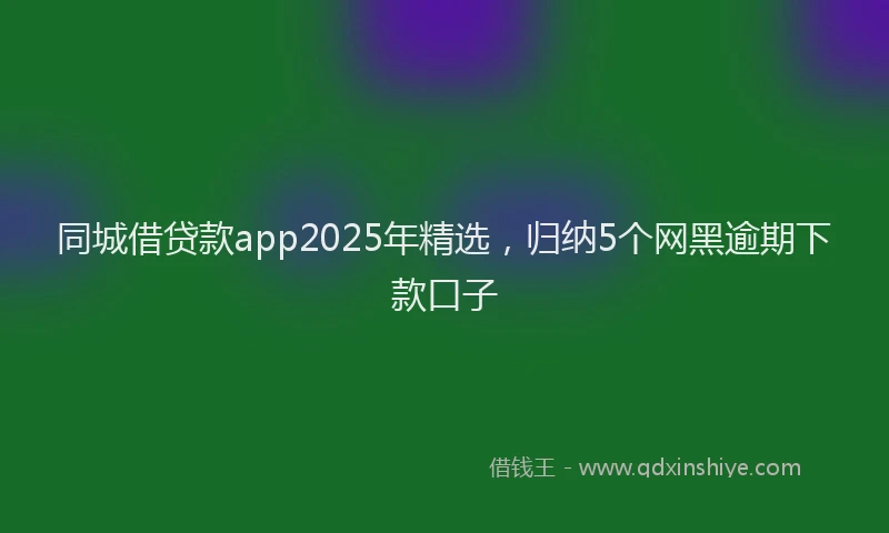 同城借贷款app2025年精选，归纳5个网黑逾期下款口子