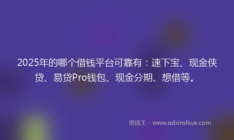 2025年的哪个借钱平台可靠有:速下宝、现金侠贷、易贷Pro钱包、现金分期、想借等。