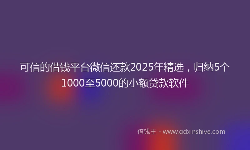 可信的借钱平台微信还款2025年精选，归纳5个1000至5000的小额贷款软件