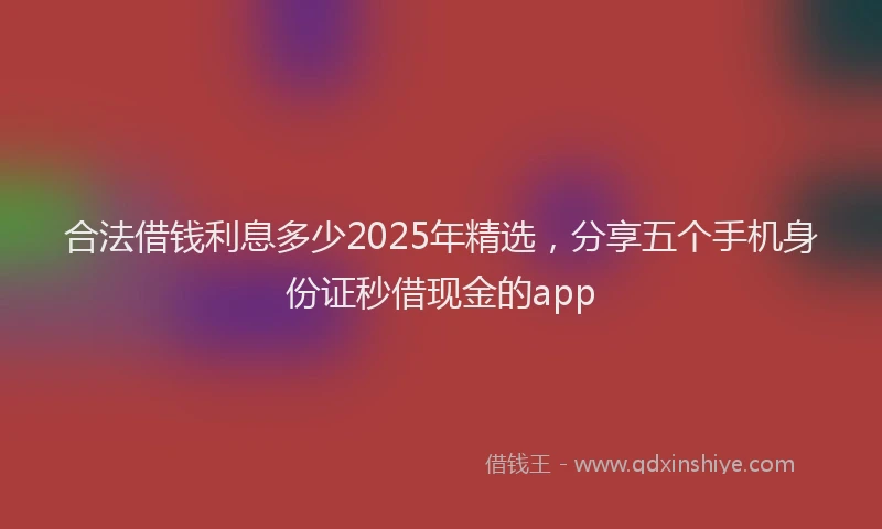 合法借钱利息多少2025年精选，分享五个手机身份证秒借现金的app