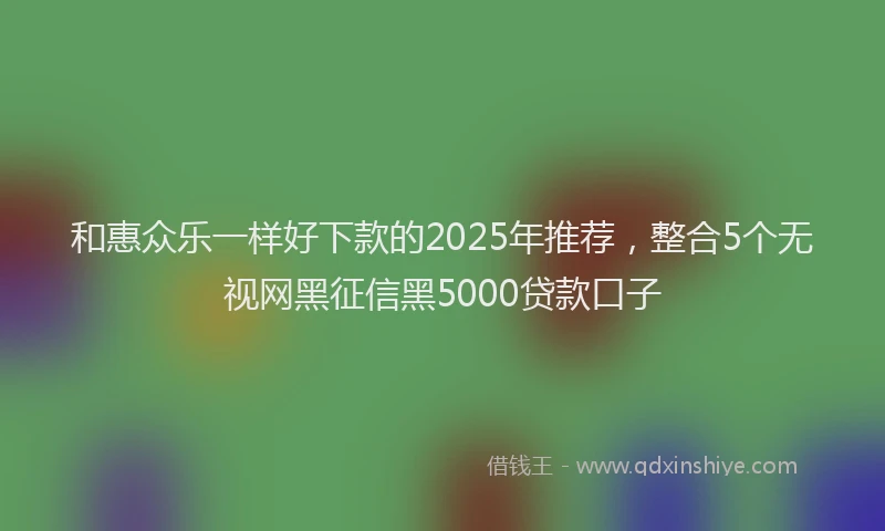 和惠众乐一样好下款的2025年推荐，整合5个无视网黑征信黑5000贷款口子