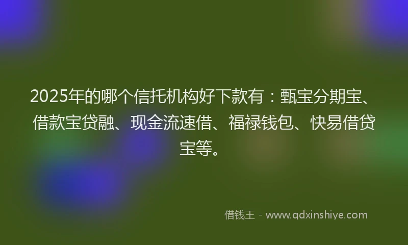 2025年的哪个信托机构好下款有：甄宝分期宝、借款宝贷融、现金流速借、福禄钱包、快易借贷宝等。