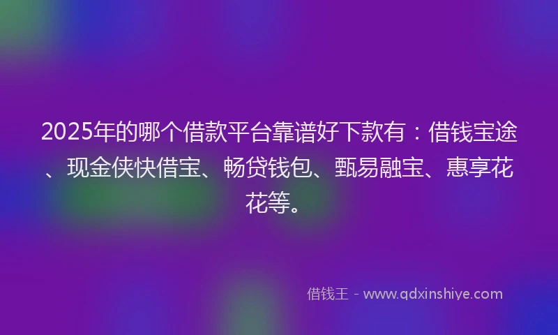 2025年的哪个借款平台靠谱好下款有：借钱宝途、现金侠快借宝、畅贷钱包、甄易融宝、惠享花花等。