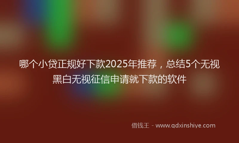 哪个小贷正规好下款2025年推荐，总结5个无视黑白无视征信申请就下款的软件